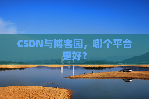 CSDN与博客园,哪个平台更好?