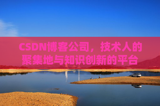 CSDN博客公司，技术人的聚集地与知识创新的平台