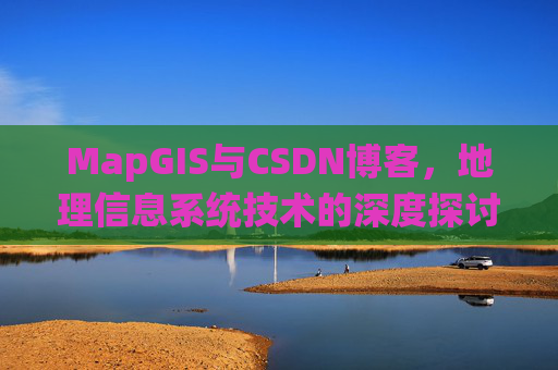 MapGIS与CSDN博客,地理信息系统技术的深度探讨